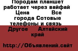 Породам планшет работает через вайфай › Цена ­ 5 000 - Все города Сотовые телефоны и связь » Другое   . Алтайский край